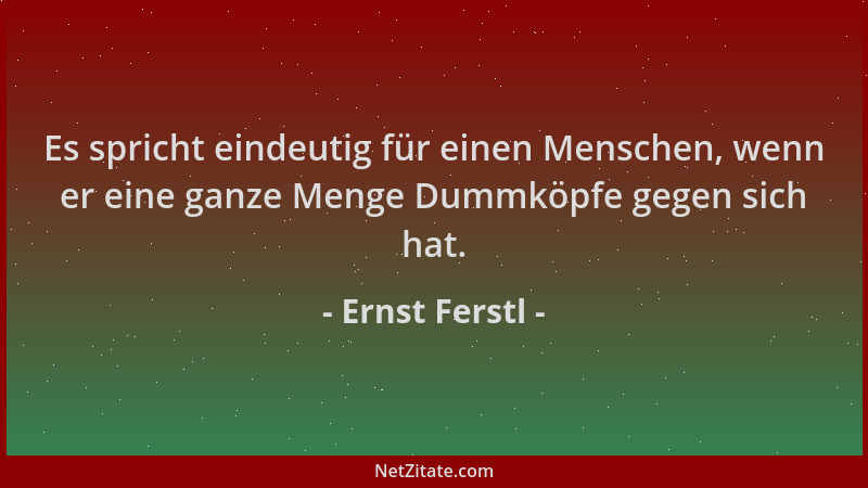 Ernst Ferstl - Es spricht eindeutig für einen Menschen, wenn er eine ganze Menge Dummköpfe gegen sich hat....
