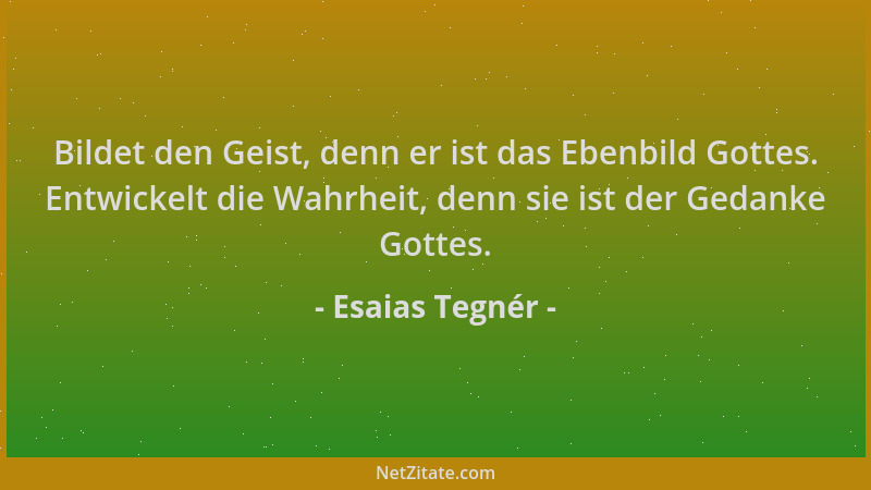 Esaias Tegnér - Bildet den Geist, denn er ist das Ebenbild Gottes. Entwickelt die Wahrheit, denn sie ist der Gedanke Gottes...