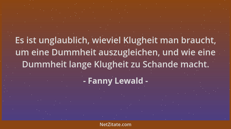 Fanny Lewald - Es ist unglaublich, wieviel Klugheit man braucht, um eine Dummheit auszugleichen, und wie eine Dummheit lang...