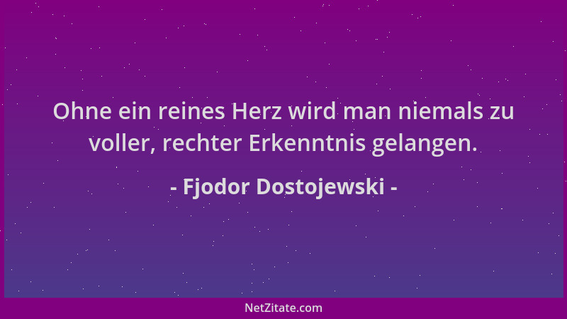 Fjodor Dostojewski - Ohne ein reines Herz wird man niemals zu voller, rechter Erkenntnis gelangen....