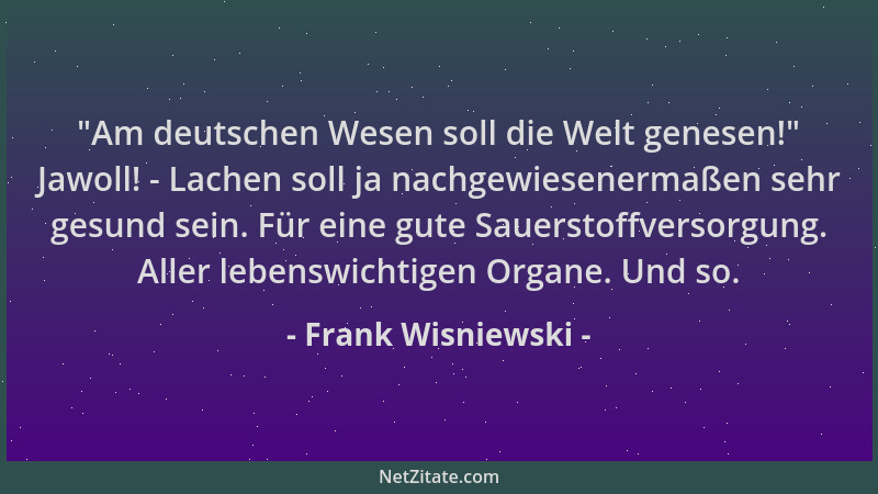 Frank Wisniewski -  "Am deutschen Wesen soll die Welt genesen! " Jawoll! - Lachen soll ja nachgewiesenermaßen sehr gesund sei...
