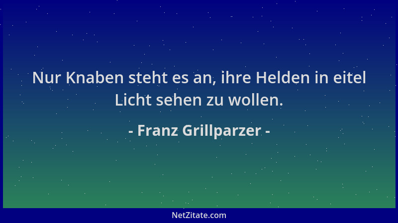 Franz Grillparzer - Nur Knaben steht es an, ihre Helden in eitel Licht sehen zu wollen....