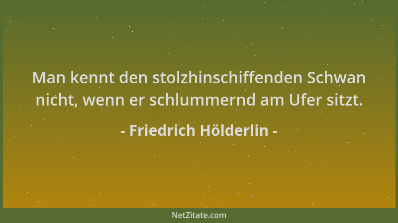 Friedrich Hölderlin - Man kennt den stolzhinschiffenden Schwan nicht, wenn er schlummernd am Ufer sitzt....