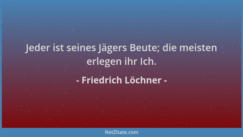 Friedrich Löchner - Jeder ist seines Jägers Beute; die meisten erlegen ihr Ich....