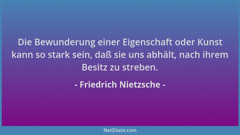Friedrich Nietzsche - Die Bewunderung einer Eigenschaft oder Kunst kann so stark sein, daß sie uns abhält, nach ihrem Besit...