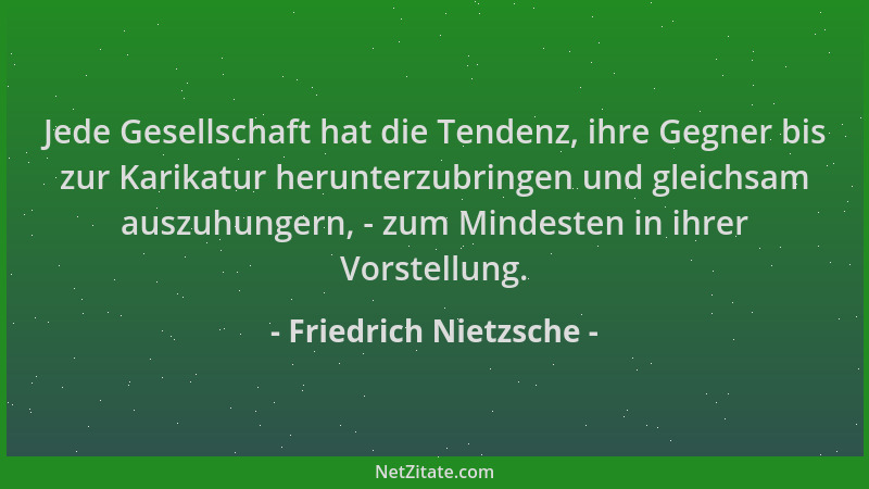 Friedrich Nietzsche - Jede Gesellschaft hat die Tendenz, ihre Gegner bis zur Karikatur herunterzubringen und gleichsam ausz...
