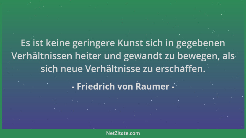 Friedrich von Raumer - Es ist keine geringere Kunst sich in gegebenen Verhältnissen heiter und gewandt zu bewegen, als sich...