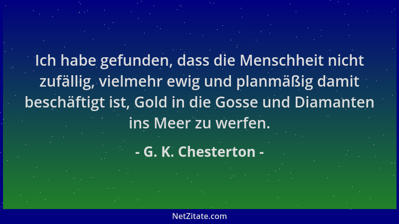G. K. Chesterton - Ich habe gefunden, dass die Menschheit nicht zufällig, vielmehr ewig und planmäßig damit beschäftigt ist...