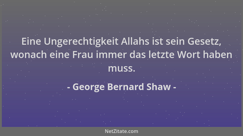 George Bernard Shaw - Eine Ungerechtigkeit Allahs ist sein Gesetz, wonach eine Frau immer das letzte Wort haben muss....