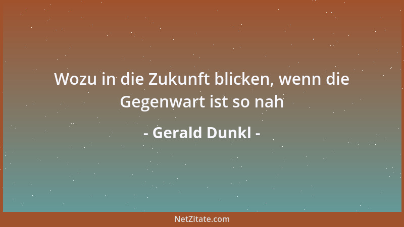 Gerald Dunkl - Wozu in die Zukunft blicken, wenn die Gegenwart ist so nah...