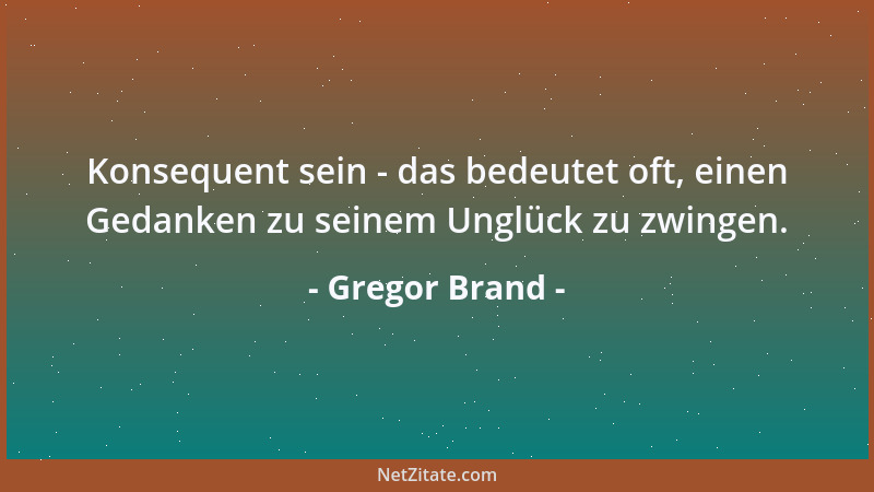 Gregor Brand - Konsequent sein - das bedeutet oft, einen Gedanken zu seinem Unglück zu zwingen....