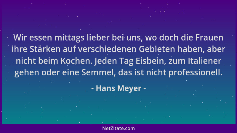 Hans Meyer - Wir essen mittags lieber bei uns, wo doch die Frauen ihre Stärken auf verschiedenen Gebieten haben, aber nicht...
