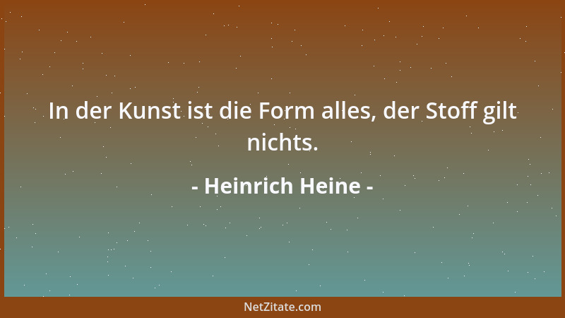 Heinrich Heine - In der Kunst ist die Form alles, der Stoff gilt nichts....