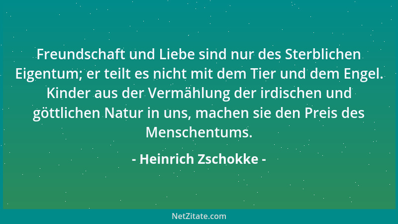 Heinrich Zschokke - Freundschaft und Liebe sind nur des Sterblichen Eigentum; er teilt es nicht mit dem Tier und dem Engel....