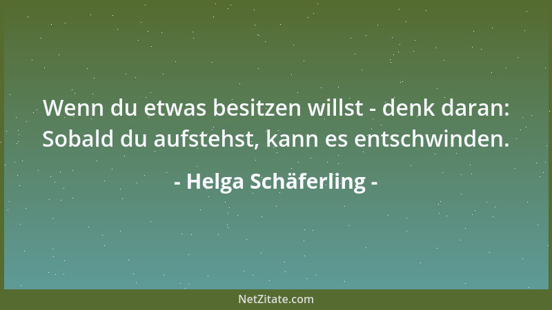 Helga Schäferling - Wenn du etwas besitzen willst - denk daran: Sobald du aufstehst, kann es entschwinden....