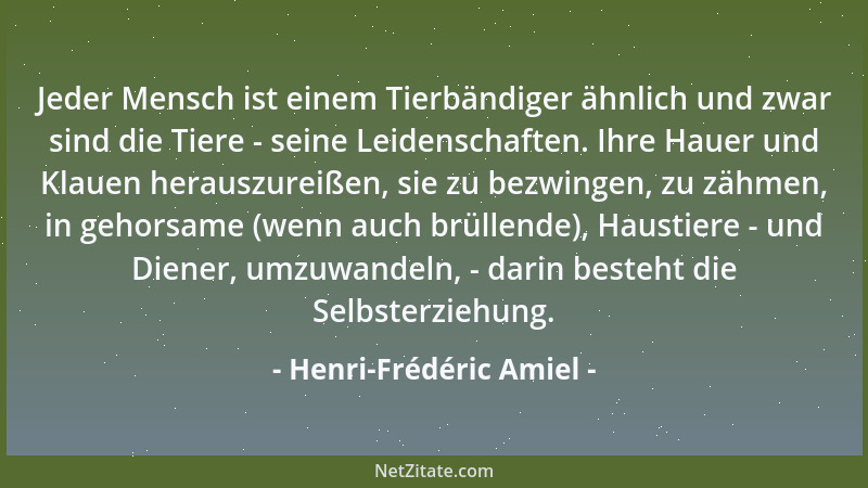 Henri-Frédéric Amiel - Jeder Mensch ist einem Tierbändiger ähnlich und zwar sind die Tiere - seine Leidenschaften. Ihre Hau...