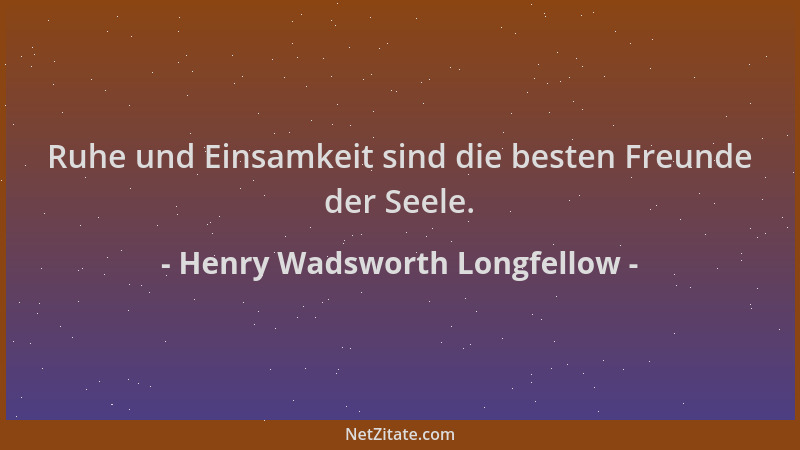 Henry Wadsworth Longfellow - Ruhe und Einsamkeit sind die besten Freunde der Seele....