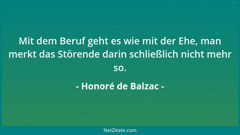 Honoré de Balzac - Mit dem Beruf geht es wie mit der Ehe, man merkt das Störende darin schließlich nicht mehr so....