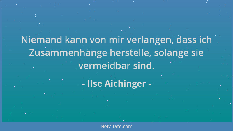 Ilse Aichinger - Niemand kann von mir verlangen, dass ich Zusammenhänge herstelle, solange sie vermeidbar sind....