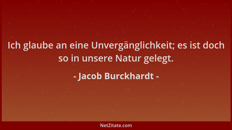 Jacob Burckhardt - Ich glaube an eine Unvergänglichkeit; es ist doch so in unsere Natur gelegt....