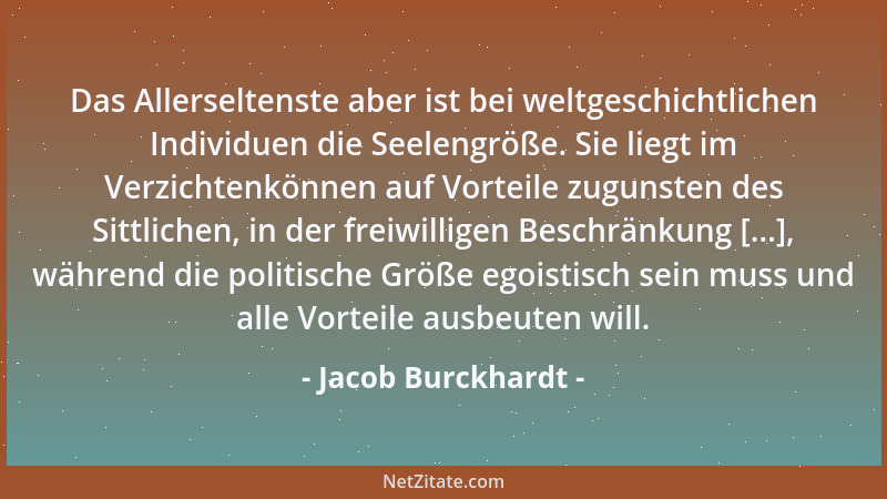 Jacob Burckhardt - Das Allerseltenste aber ist bei weltgeschichtlichen Individuen die Seelengröße. Sie liegt im Verzichtenk...