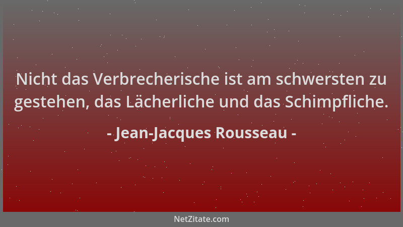 Jean-Jacques Rousseau - Nicht das Verbrecherische ist am schwersten zu gestehen, das Lächerliche und das Schimpfliche....