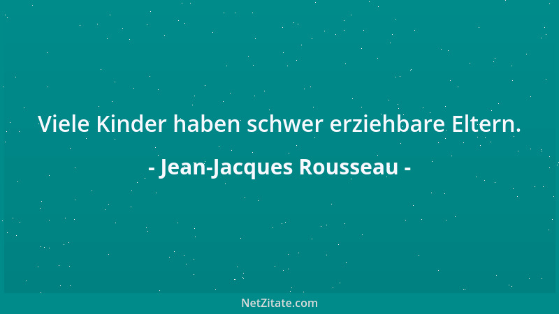 Jean-Jacques Rousseau - Viele Kinder haben schwer erziehbare Eltern....