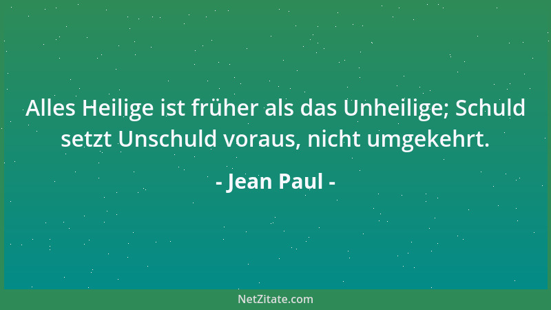 Jean Paul - Alles Heilige ist früher als das Unheilige; Schuld setzt Unschuld voraus, nicht umgekehrt....