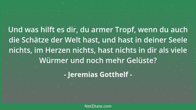 Jeremias Gotthelf - Und was hilft es dir, du armer Tropf, wenn du auch die Schätze der Welt hast, und hast in deiner Seele...