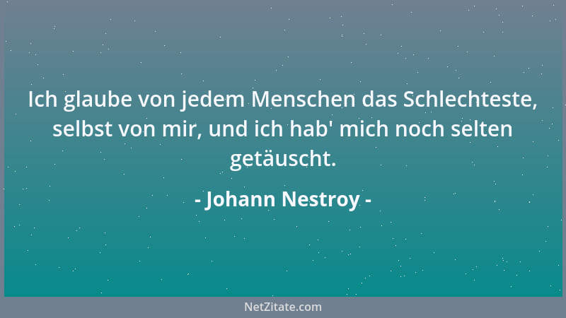 Johann Nestroy - Ich glaube von jedem Menschen das Schlechteste, selbst von mir, und ich hab ' mich noch selten getäuscht....