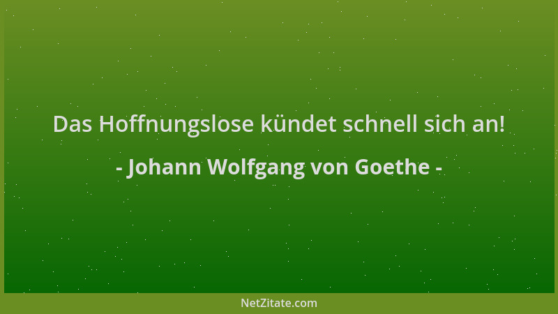 Johann Wolfgang von Goethe - Das Hoffnungslose kündet schnell sich an!...