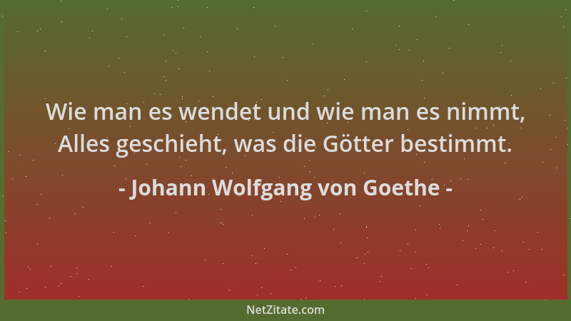 Johann Wolfgang von Goethe - Wie man es wendet und wie man es nimmt, Alles geschieht, was die Götter bestimmt....
