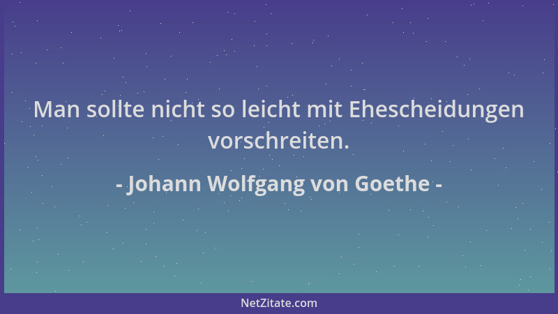 Johann Wolfgang von Goethe - Man sollte nicht so leicht mit Ehescheidungen vorschreiten....