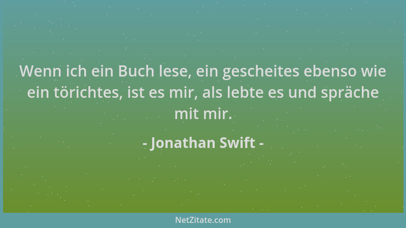 Jonathan Swift - Wenn ich ein Buch lese, ein gescheites ebenso wie ein törichtes, ist es mir, als lebte es und spräche mit...