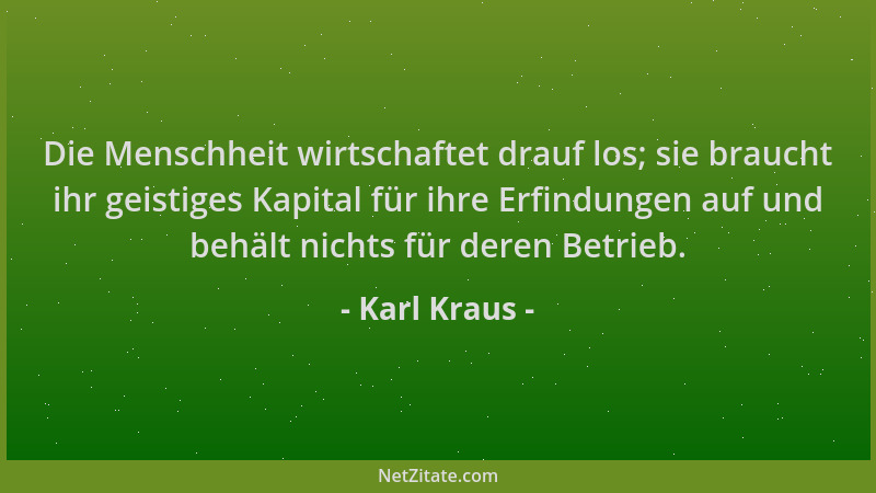 Karl Kraus - Die Menschheit wirtschaftet drauf los; sie braucht ihr geistiges Kapital für ihre Erfindungen auf und behält n...
