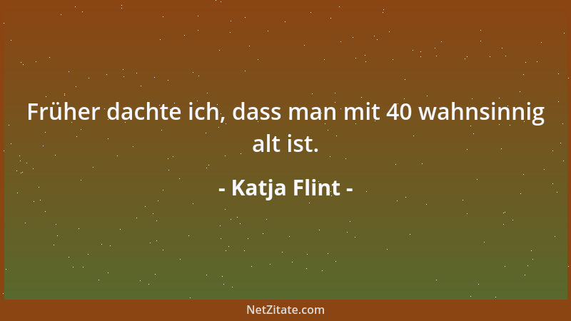 Katja Flint - Früher dachte ich, dass man mit 40 wahnsinnig alt ist....