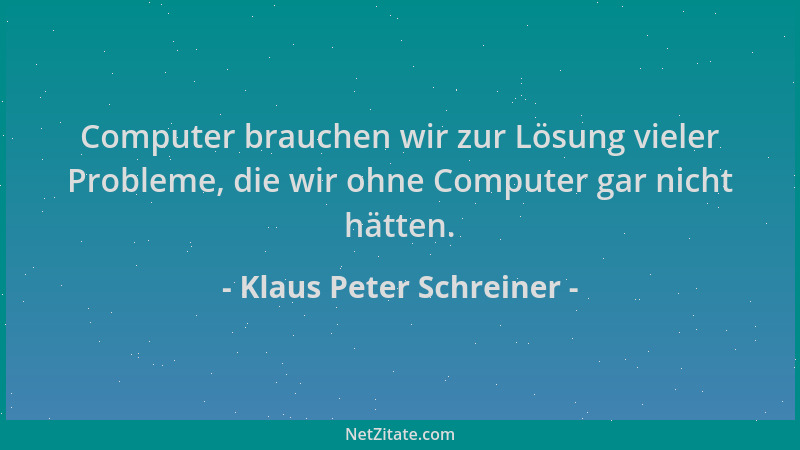 Klaus Peter Schreiner - Computer brauchen wir zur Lösung vieler Probleme, die wir ohne Computer gar nicht hätten....