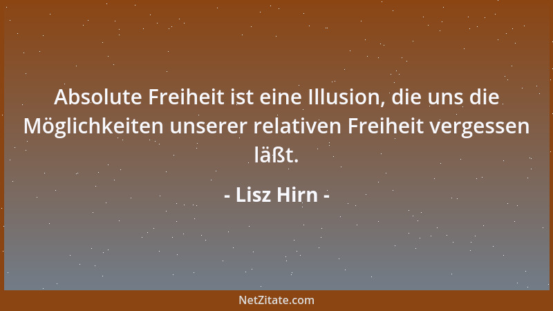 Lisz Hirn - Absolute Freiheit ist eine Illusion, die uns die Möglichkeiten unserer relativen Freiheit vergessen läßt....