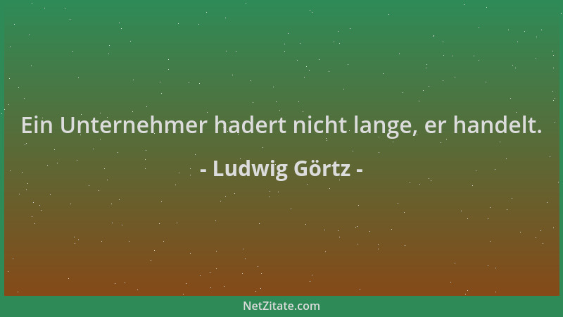 Ludwig Görtz - Ein Unternehmer hadert nicht lange, er handelt....