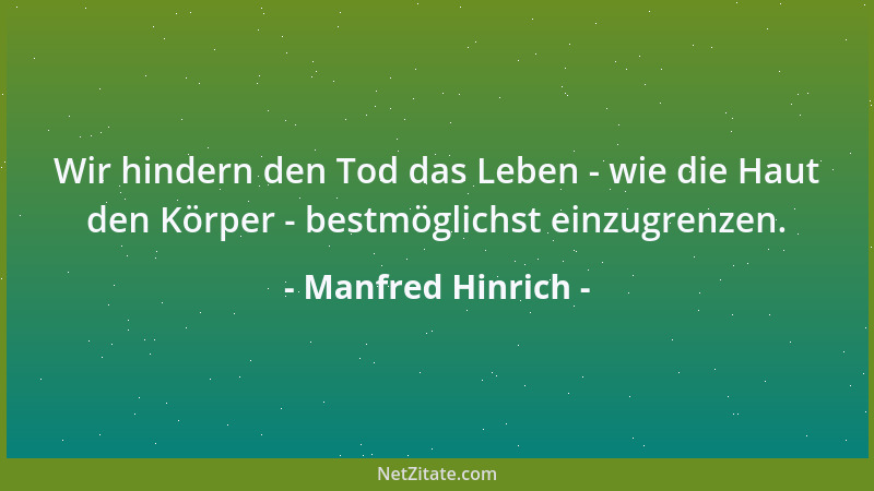 Manfred Hinrich - Wir hindern den Tod das Leben - wie die Haut den Körper - bestmöglichst einzugrenzen....