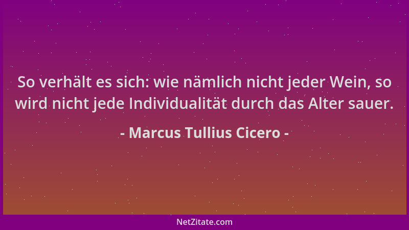 Marcus Tullius Cicero - So verhält es sich: wie nämlich nicht jeder Wein, so wird nicht jede Individualität durch das Alter...