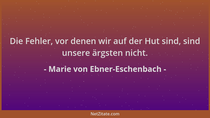 Marie von Ebner-Eschenbach - Die Fehler, vor denen wir auf der Hut sind, sind unsere ärgsten nicht....