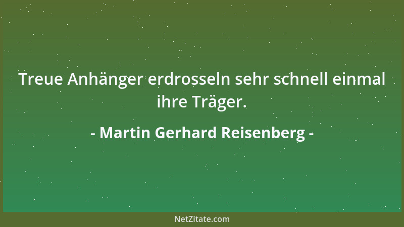 Martin Gerhard Reisenberg - Treue Anhänger erdrosseln sehr schnell einmal ihre Träger....