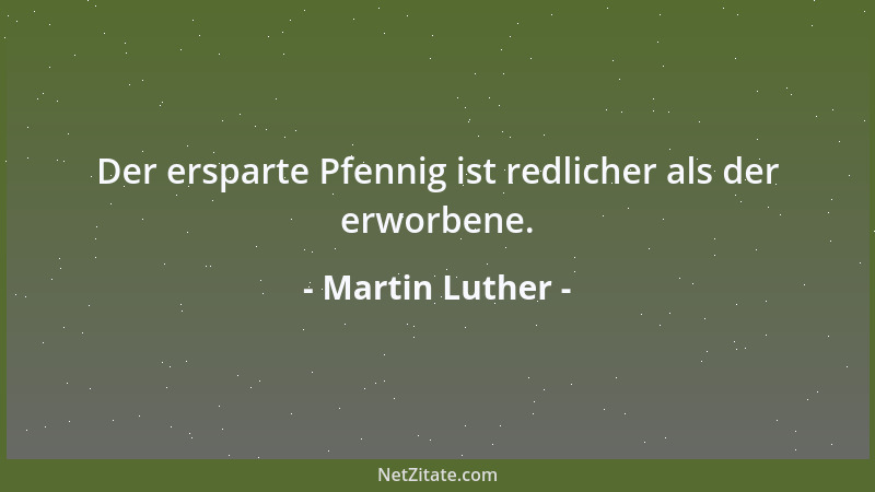 Martin Luther - Der ersparte Pfennig ist redlicher als der erworbene....