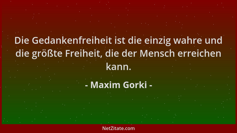 Maxim Gorki - Die Gedankenfreiheit ist die einzig wahre und die größte Freiheit, die der Mensch erreichen kann....