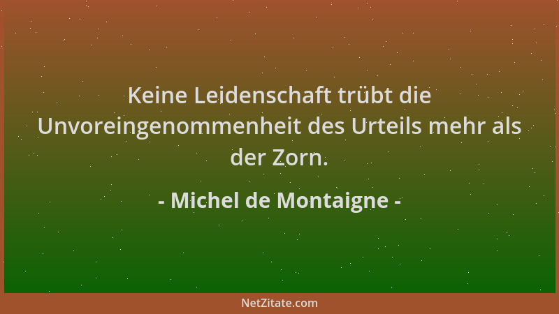 Michel de Montaigne - Keine Leidenschaft trübt die Unvoreingenommenheit des Urteils mehr als der Zorn....