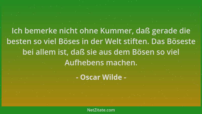 Oscar Wilde - Ich bemerke nicht ohne Kummer, daß gerade die besten so viel Böses in der Welt stiften. Das Böseste bei allem...