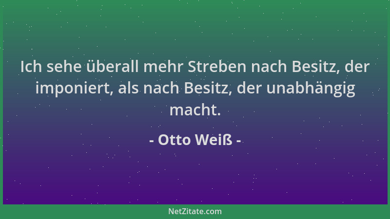 Otto Weiß - Ich sehe überall mehr Streben nach Besitz, der imponiert, als nach Besitz, der unabhängig macht....