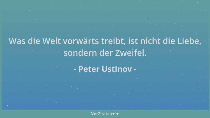 Peter Ustinov - Was die Welt vorwärts treibt, ist nicht die Liebe, sondern der Zweifel....