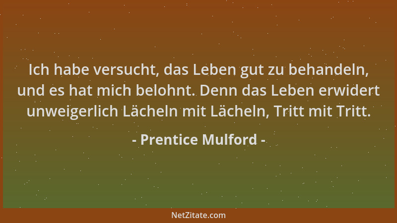 Prentice Mulford - Ich habe versucht, das Leben gut zu behandeln, und es hat mich belohnt. Denn das Leben erwidert unweiger...